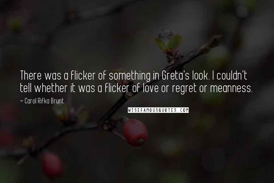 Carol Rifka Brunt Quotes: There was a flicker of something in Greta's look. I couldn't tell whether it was a flicker of love or regret or meanness.