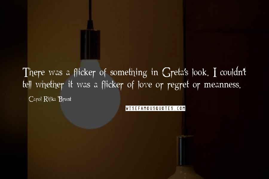 Carol Rifka Brunt Quotes: There was a flicker of something in Greta's look. I couldn't tell whether it was a flicker of love or regret or meanness.