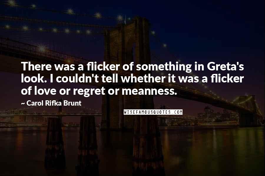 Carol Rifka Brunt Quotes: There was a flicker of something in Greta's look. I couldn't tell whether it was a flicker of love or regret or meanness.