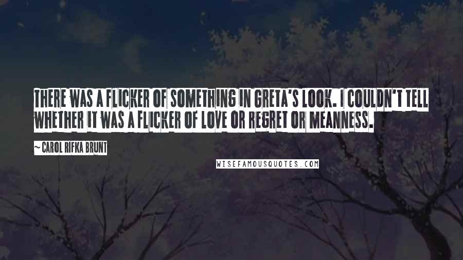 Carol Rifka Brunt Quotes: There was a flicker of something in Greta's look. I couldn't tell whether it was a flicker of love or regret or meanness.