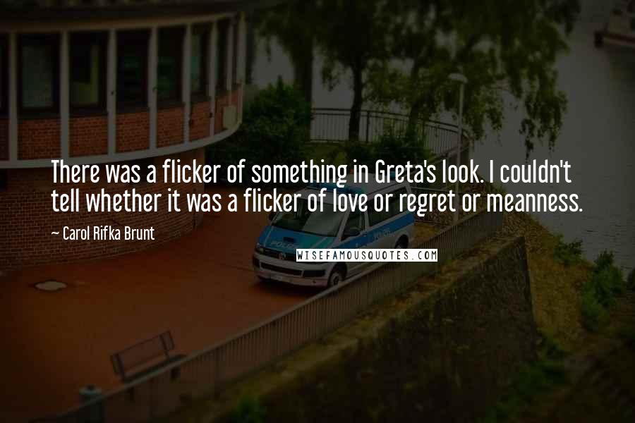 Carol Rifka Brunt Quotes: There was a flicker of something in Greta's look. I couldn't tell whether it was a flicker of love or regret or meanness.