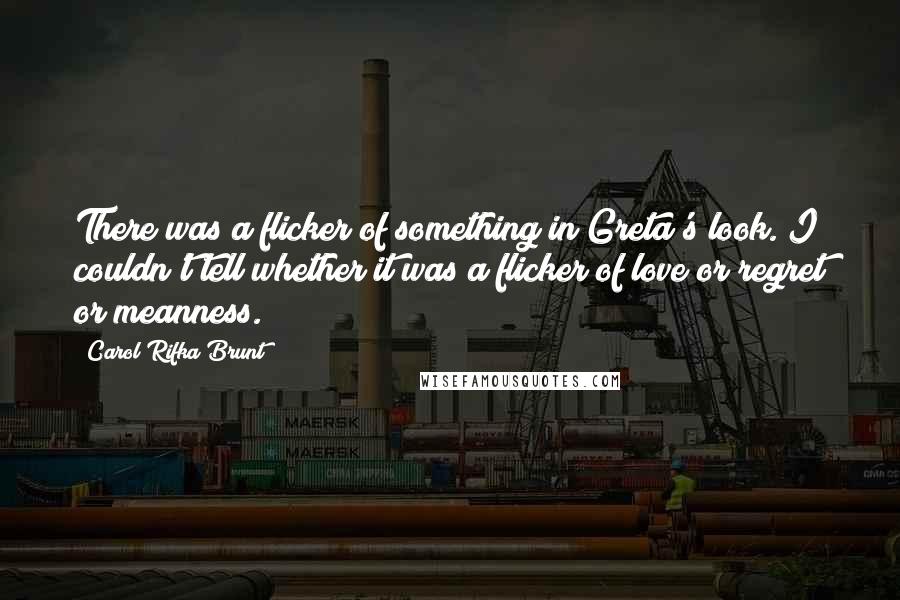 Carol Rifka Brunt Quotes: There was a flicker of something in Greta's look. I couldn't tell whether it was a flicker of love or regret or meanness.