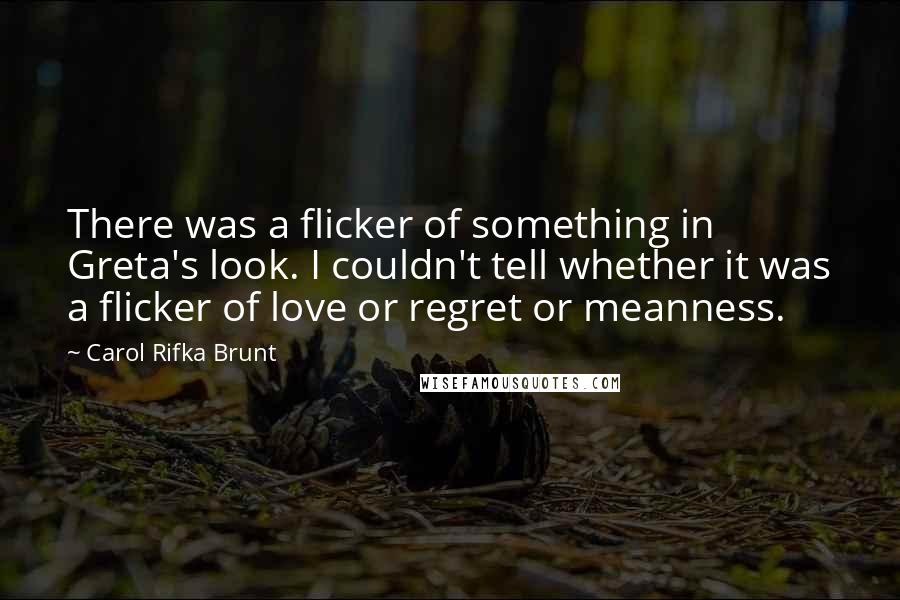 Carol Rifka Brunt Quotes: There was a flicker of something in Greta's look. I couldn't tell whether it was a flicker of love or regret or meanness.