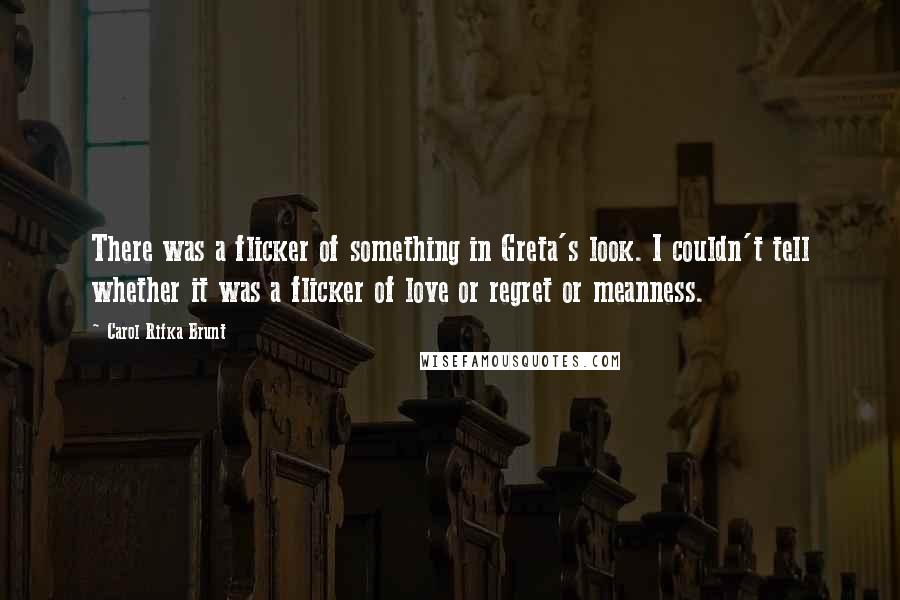 Carol Rifka Brunt Quotes: There was a flicker of something in Greta's look. I couldn't tell whether it was a flicker of love or regret or meanness.