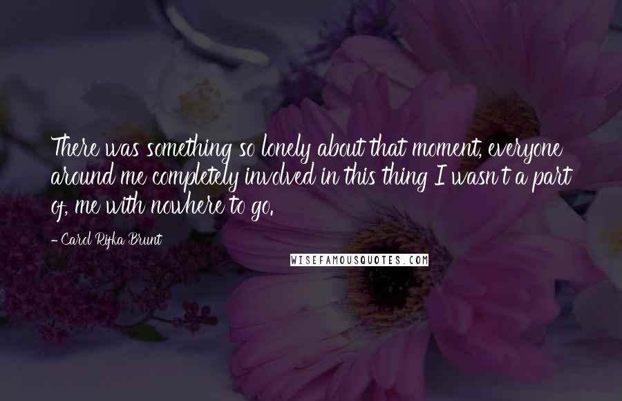 Carol Rifka Brunt Quotes: There was something so lonely about that moment, everyone around me completely involved in this thing I wasn't a part of, me with nowhere to go.