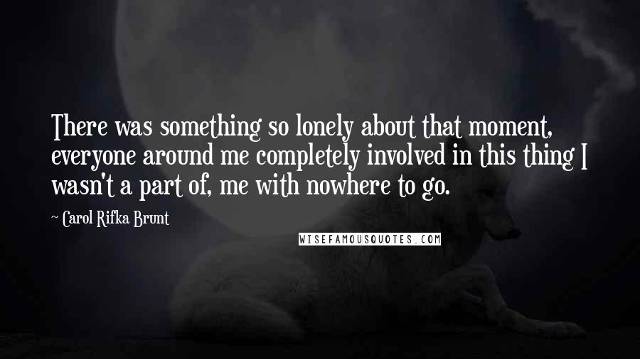 Carol Rifka Brunt Quotes: There was something so lonely about that moment, everyone around me completely involved in this thing I wasn't a part of, me with nowhere to go.