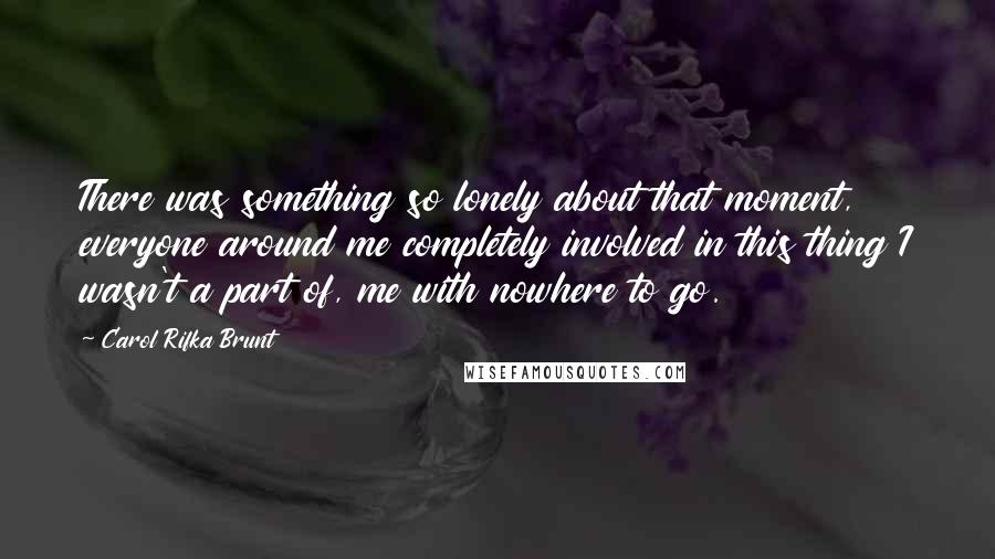 Carol Rifka Brunt Quotes: There was something so lonely about that moment, everyone around me completely involved in this thing I wasn't a part of, me with nowhere to go.