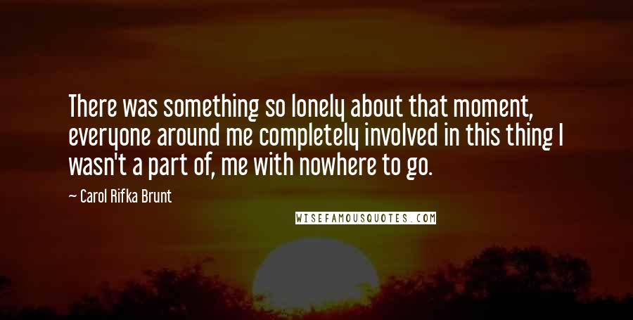 Carol Rifka Brunt Quotes: There was something so lonely about that moment, everyone around me completely involved in this thing I wasn't a part of, me with nowhere to go.