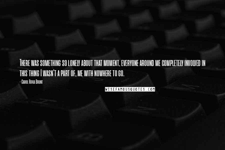 Carol Rifka Brunt Quotes: There was something so lonely about that moment, everyone around me completely involved in this thing I wasn't a part of, me with nowhere to go.