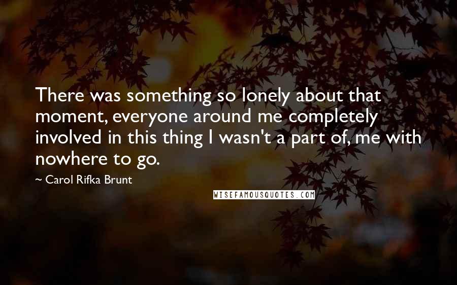 Carol Rifka Brunt Quotes: There was something so lonely about that moment, everyone around me completely involved in this thing I wasn't a part of, me with nowhere to go.