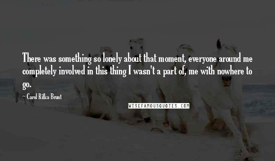 Carol Rifka Brunt Quotes: There was something so lonely about that moment, everyone around me completely involved in this thing I wasn't a part of, me with nowhere to go.