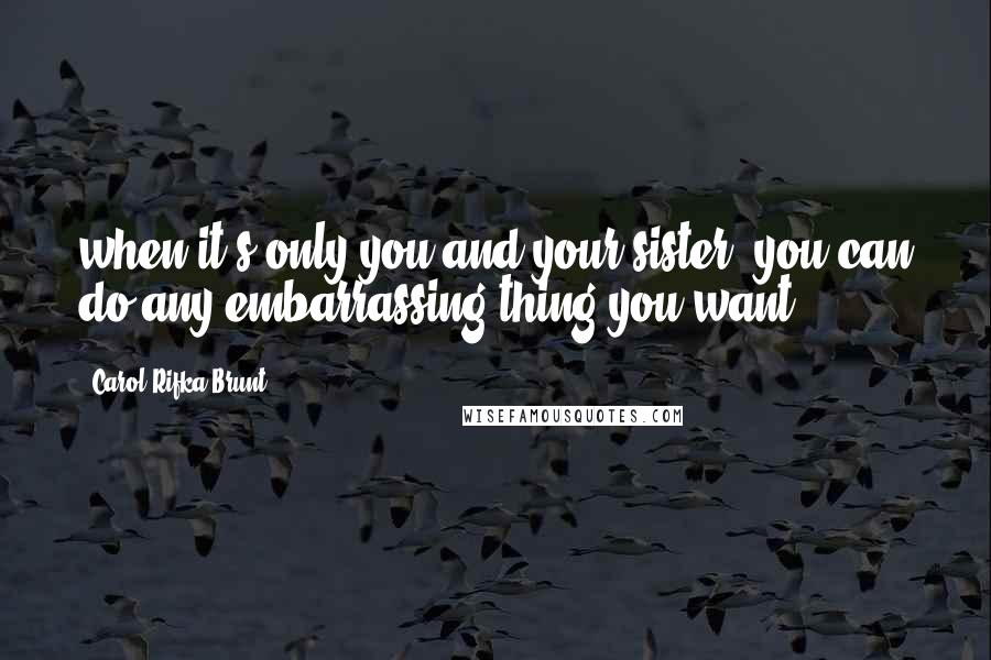 Carol Rifka Brunt Quotes: when it's only you and your sister, you can do any embarrassing thing you want.