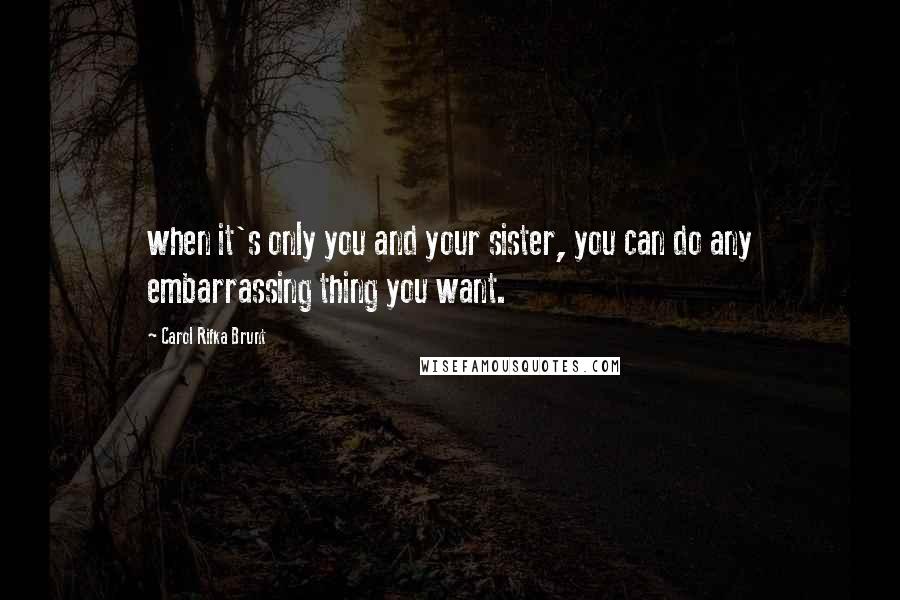 Carol Rifka Brunt Quotes: when it's only you and your sister, you can do any embarrassing thing you want.