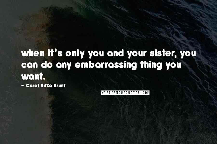 Carol Rifka Brunt Quotes: when it's only you and your sister, you can do any embarrassing thing you want.