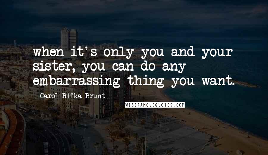 Carol Rifka Brunt Quotes: when it's only you and your sister, you can do any embarrassing thing you want.