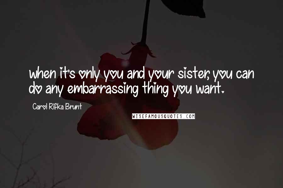 Carol Rifka Brunt Quotes: when it's only you and your sister, you can do any embarrassing thing you want.