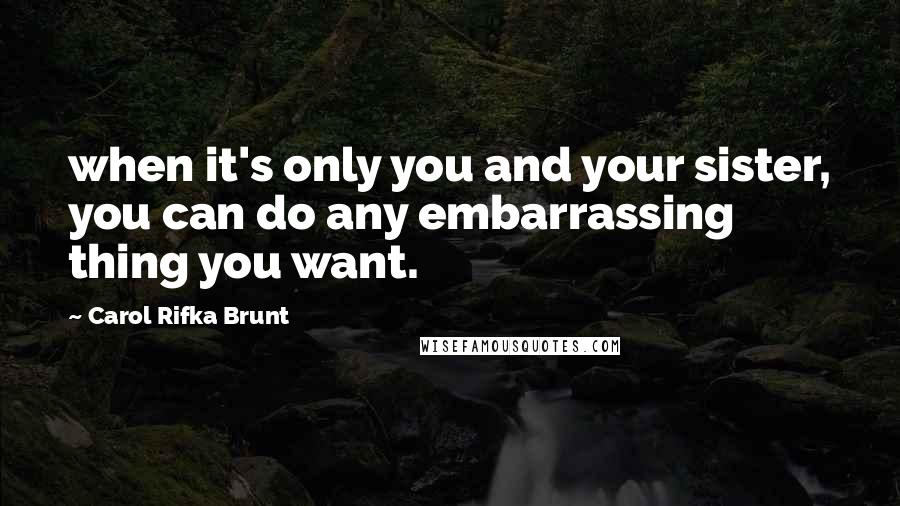 Carol Rifka Brunt Quotes: when it's only you and your sister, you can do any embarrassing thing you want.