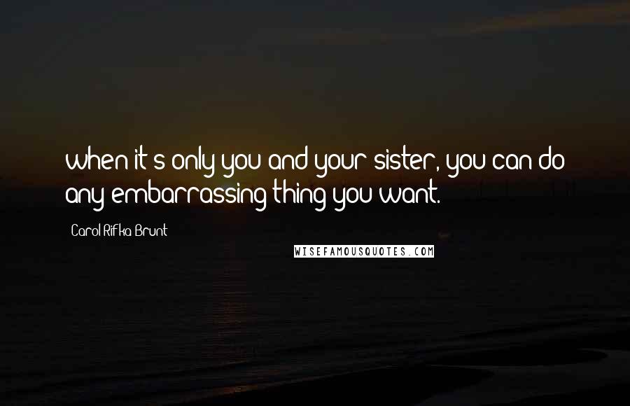 Carol Rifka Brunt Quotes: when it's only you and your sister, you can do any embarrassing thing you want.