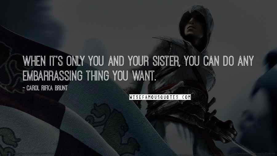 Carol Rifka Brunt Quotes: when it's only you and your sister, you can do any embarrassing thing you want.