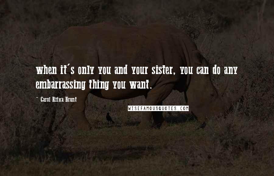 Carol Rifka Brunt Quotes: when it's only you and your sister, you can do any embarrassing thing you want.