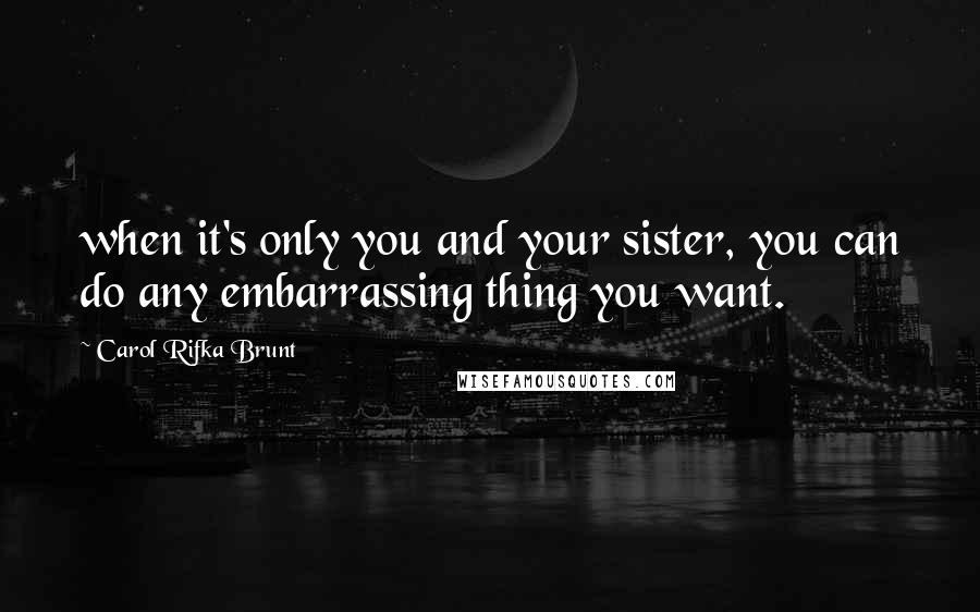 Carol Rifka Brunt Quotes: when it's only you and your sister, you can do any embarrassing thing you want.