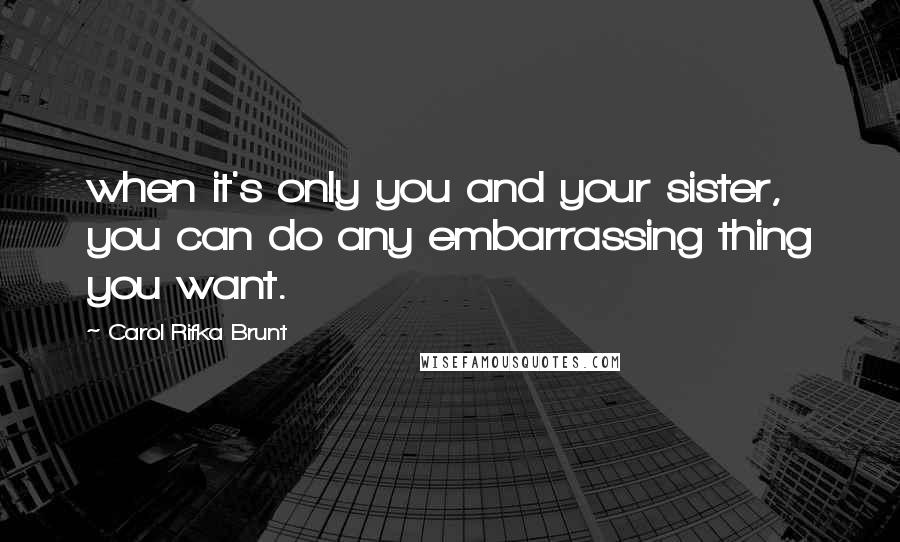 Carol Rifka Brunt Quotes: when it's only you and your sister, you can do any embarrassing thing you want.
