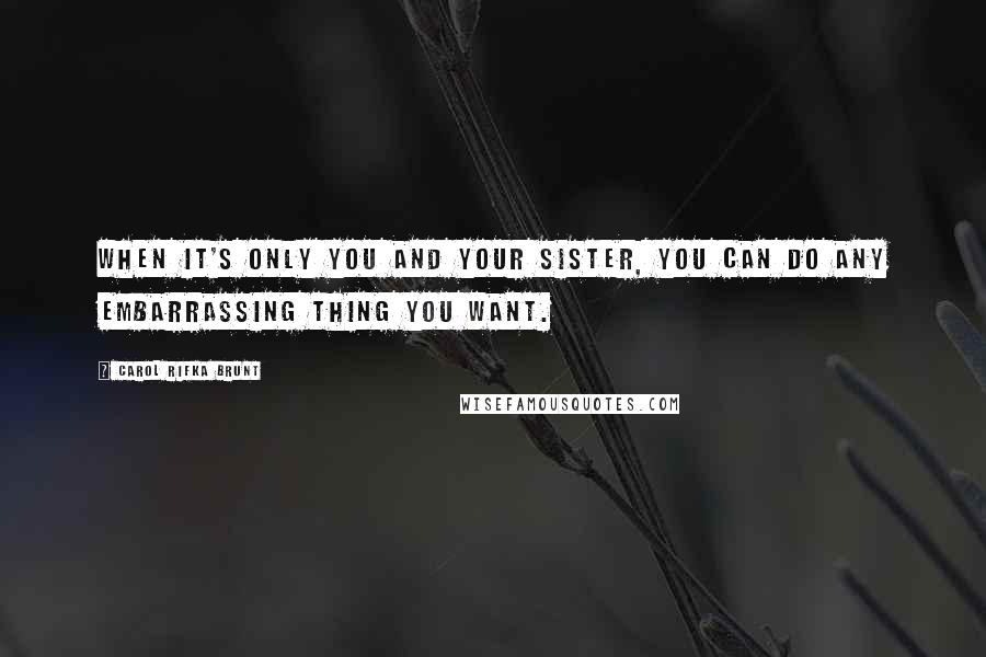 Carol Rifka Brunt Quotes: when it's only you and your sister, you can do any embarrassing thing you want.