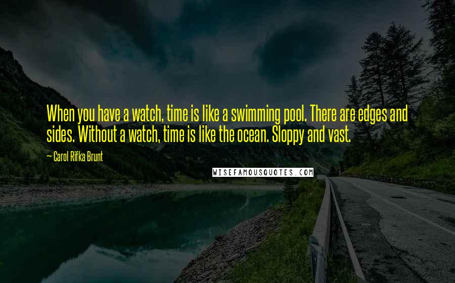 Carol Rifka Brunt Quotes: When you have a watch, time is like a swimming pool. There are edges and sides. Without a watch, time is like the ocean. Sloppy and vast.