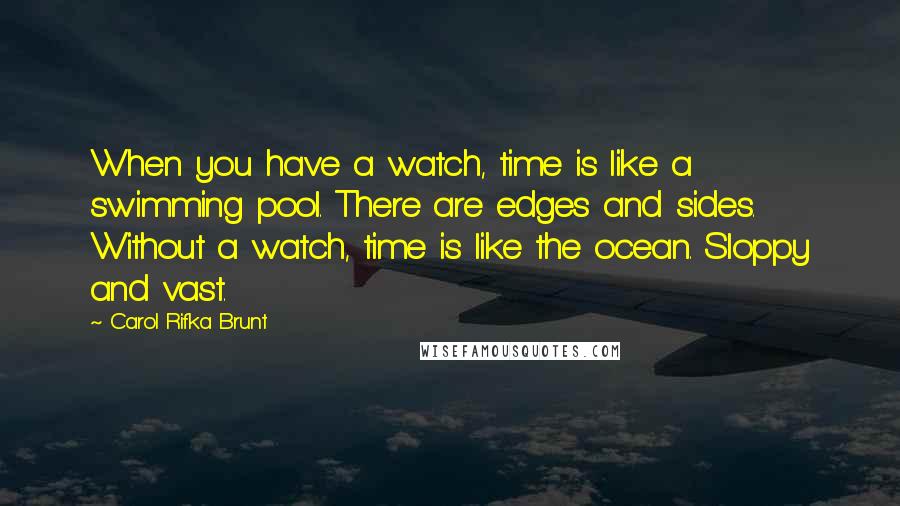 Carol Rifka Brunt Quotes: When you have a watch, time is like a swimming pool. There are edges and sides. Without a watch, time is like the ocean. Sloppy and vast.