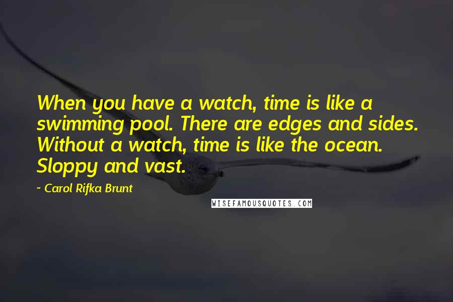 Carol Rifka Brunt Quotes: When you have a watch, time is like a swimming pool. There are edges and sides. Without a watch, time is like the ocean. Sloppy and vast.