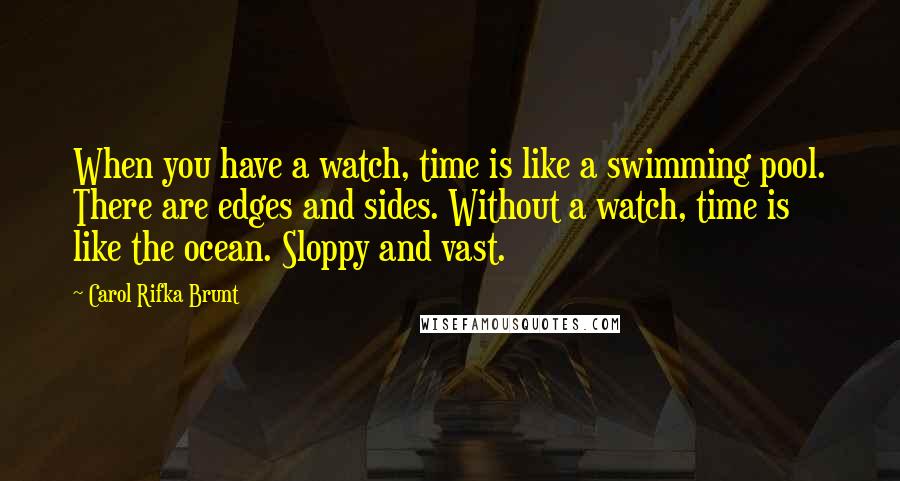 Carol Rifka Brunt Quotes: When you have a watch, time is like a swimming pool. There are edges and sides. Without a watch, time is like the ocean. Sloppy and vast.