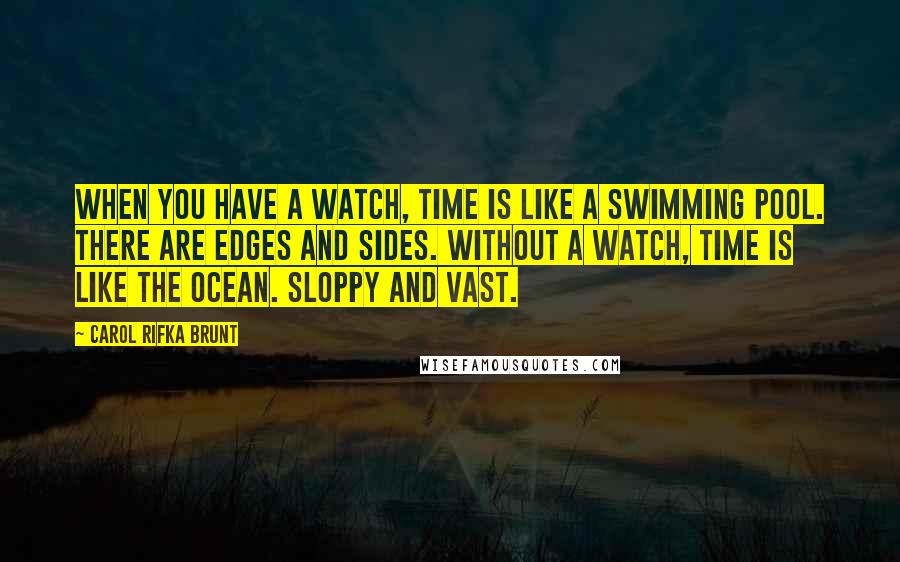 Carol Rifka Brunt Quotes: When you have a watch, time is like a swimming pool. There are edges and sides. Without a watch, time is like the ocean. Sloppy and vast.