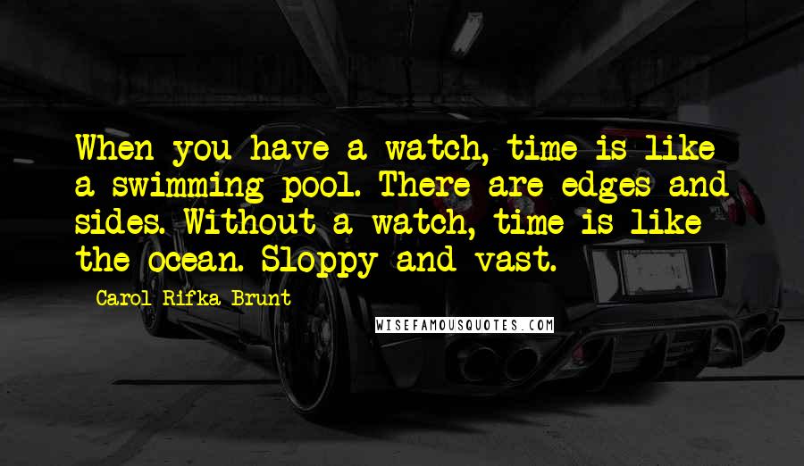 Carol Rifka Brunt Quotes: When you have a watch, time is like a swimming pool. There are edges and sides. Without a watch, time is like the ocean. Sloppy and vast.