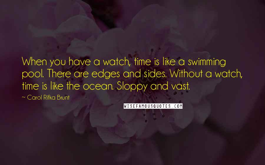 Carol Rifka Brunt Quotes: When you have a watch, time is like a swimming pool. There are edges and sides. Without a watch, time is like the ocean. Sloppy and vast.