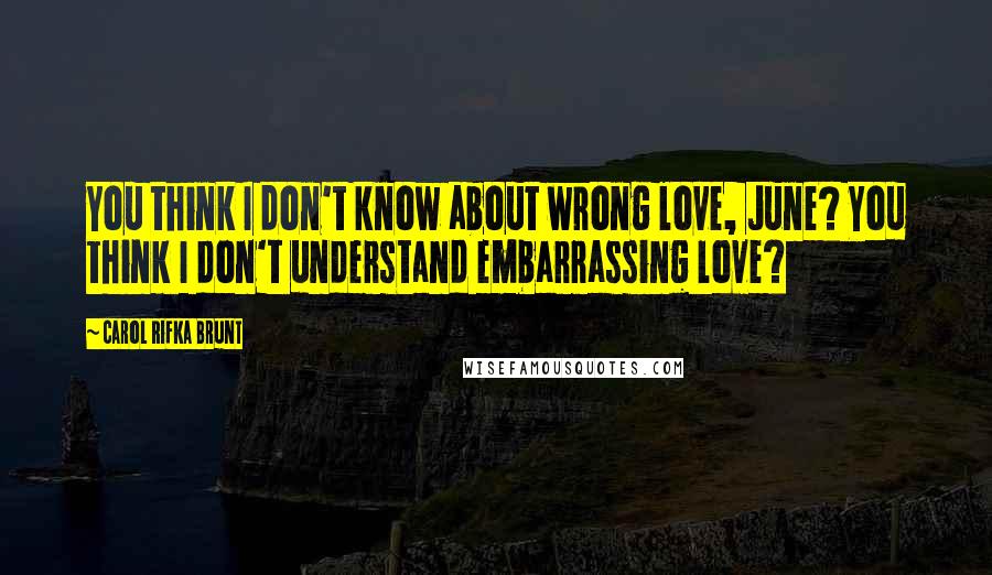 Carol Rifka Brunt Quotes: You think I don't know about wrong love, June? You think I don't understand embarrassing love?