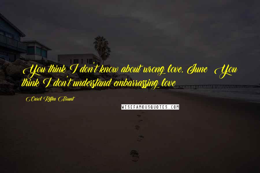 Carol Rifka Brunt Quotes: You think I don't know about wrong love, June? You think I don't understand embarrassing love?