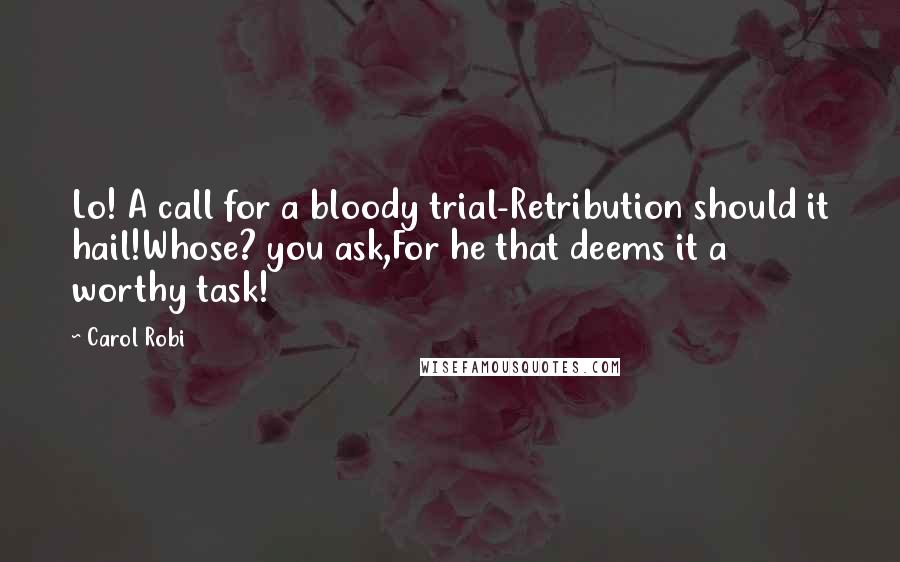 Carol Robi Quotes: Lo! A call for a bloody trial-Retribution should it hail!Whose? you ask,For he that deems it a worthy task!