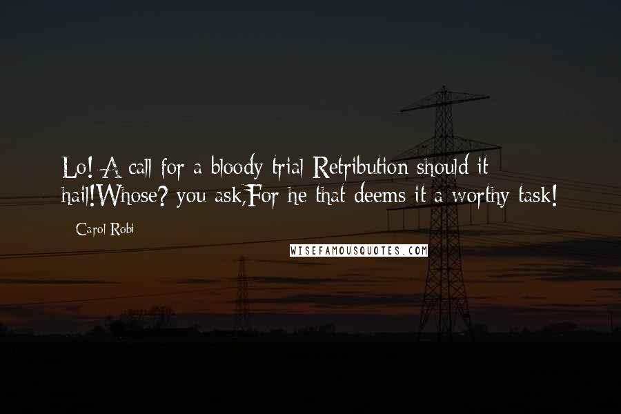 Carol Robi Quotes: Lo! A call for a bloody trial-Retribution should it hail!Whose? you ask,For he that deems it a worthy task!