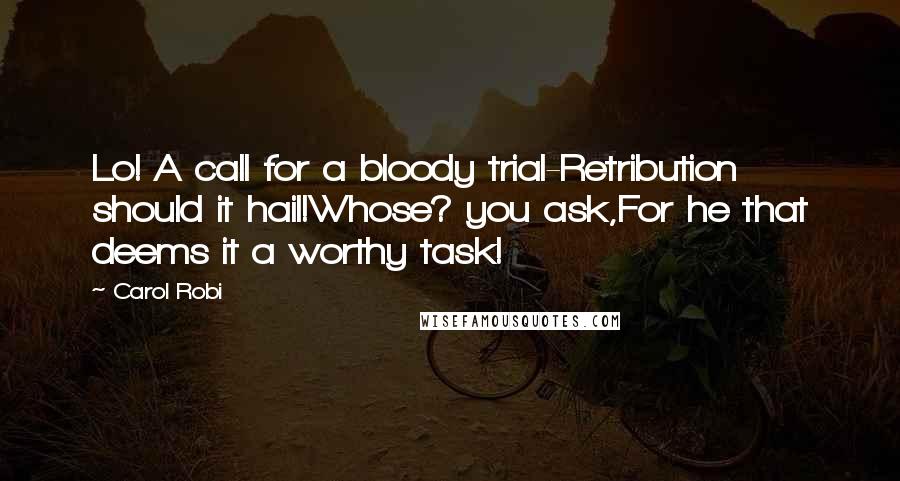 Carol Robi Quotes: Lo! A call for a bloody trial-Retribution should it hail!Whose? you ask,For he that deems it a worthy task!