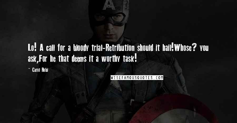 Carol Robi Quotes: Lo! A call for a bloody trial-Retribution should it hail!Whose? you ask,For he that deems it a worthy task!