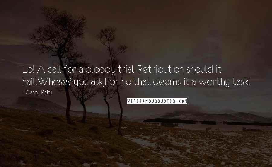 Carol Robi Quotes: Lo! A call for a bloody trial-Retribution should it hail!Whose? you ask,For he that deems it a worthy task!