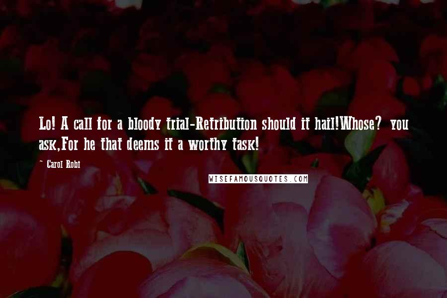 Carol Robi Quotes: Lo! A call for a bloody trial-Retribution should it hail!Whose? you ask,For he that deems it a worthy task!