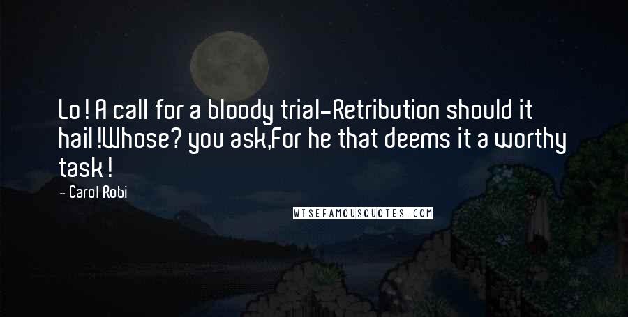 Carol Robi Quotes: Lo! A call for a bloody trial-Retribution should it hail!Whose? you ask,For he that deems it a worthy task!