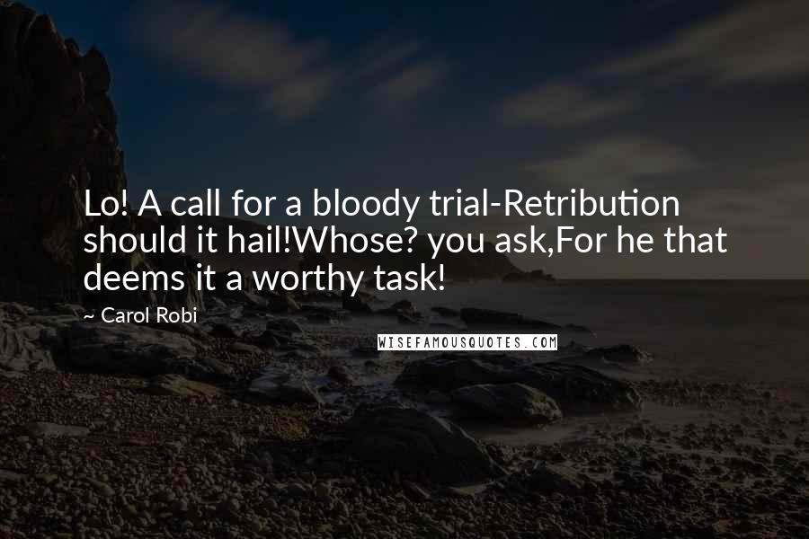 Carol Robi Quotes: Lo! A call for a bloody trial-Retribution should it hail!Whose? you ask,For he that deems it a worthy task!