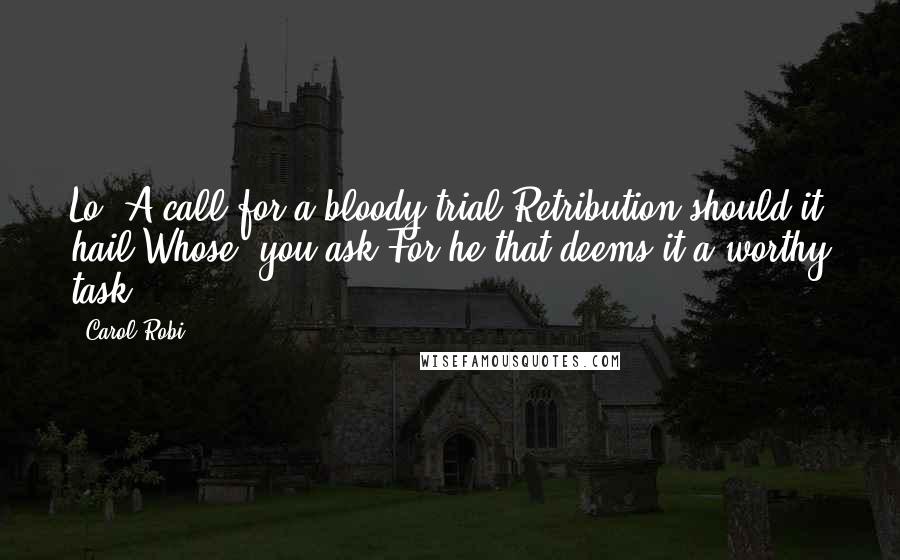 Carol Robi Quotes: Lo! A call for a bloody trial-Retribution should it hail!Whose? you ask,For he that deems it a worthy task!