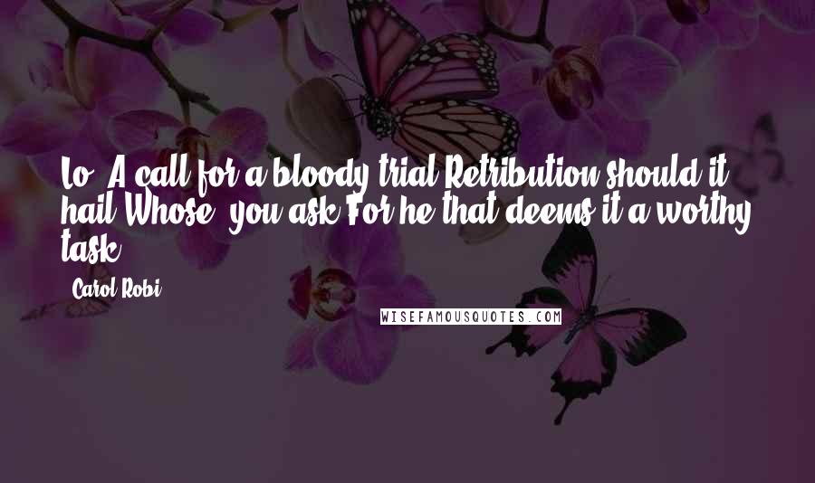 Carol Robi Quotes: Lo! A call for a bloody trial-Retribution should it hail!Whose? you ask,For he that deems it a worthy task!