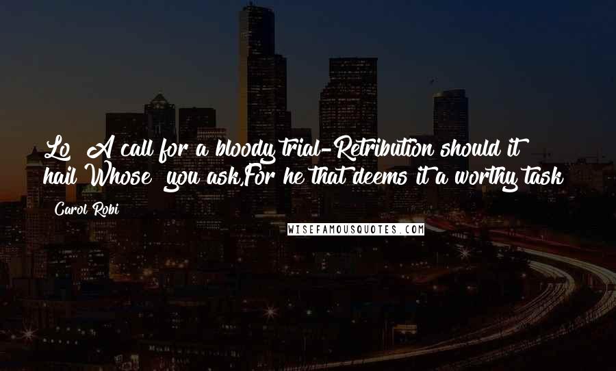 Carol Robi Quotes: Lo! A call for a bloody trial-Retribution should it hail!Whose? you ask,For he that deems it a worthy task!