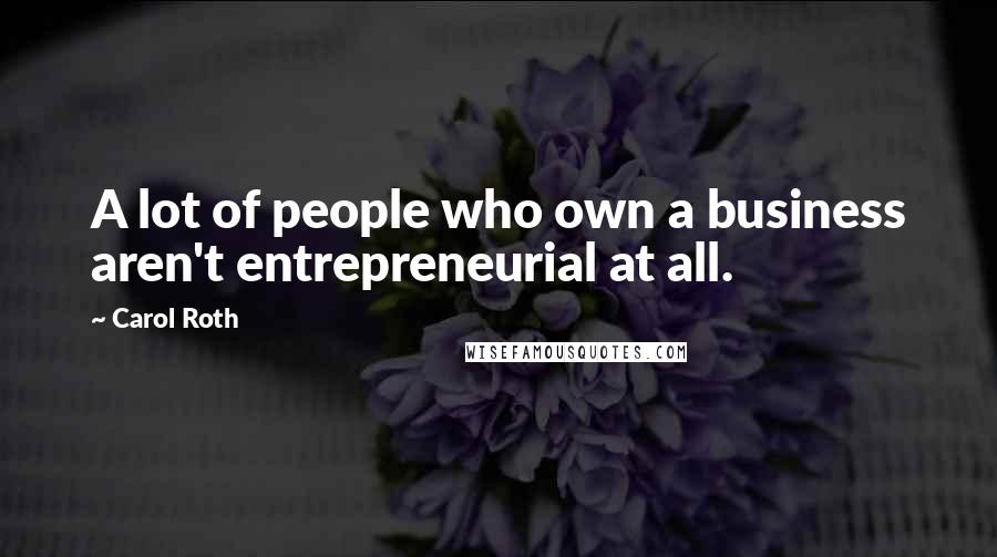 Carol Roth Quotes: A lot of people who own a business aren't entrepreneurial at all.