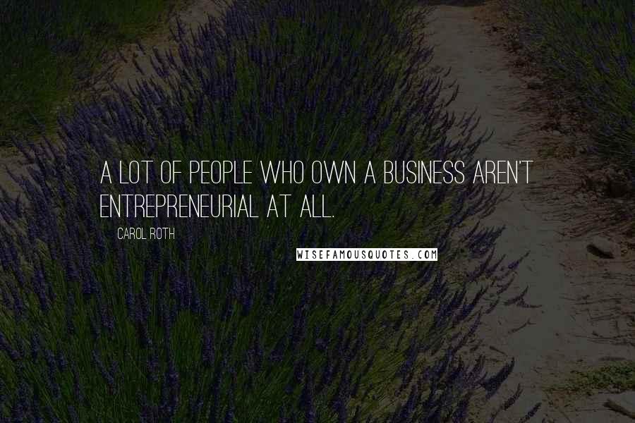 Carol Roth Quotes: A lot of people who own a business aren't entrepreneurial at all.