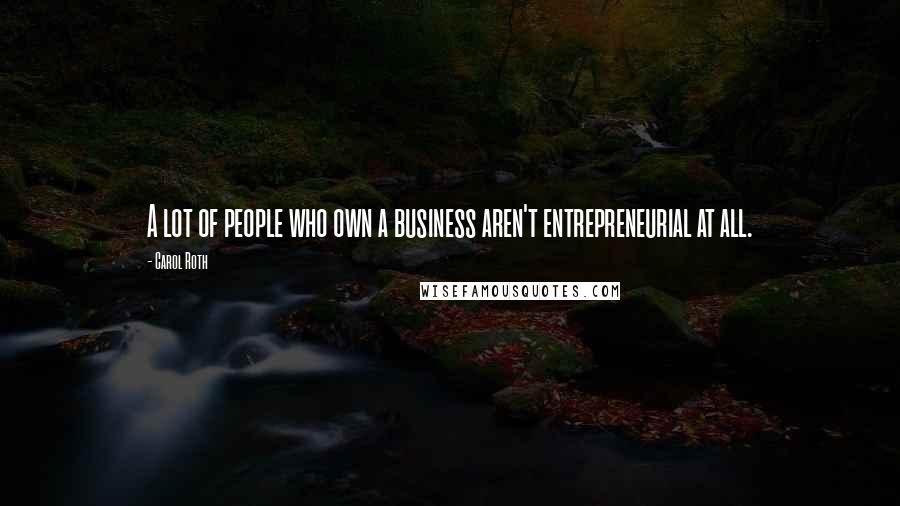 Carol Roth Quotes: A lot of people who own a business aren't entrepreneurial at all.
